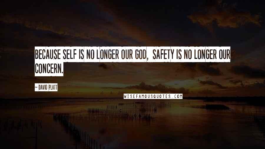 David Platt Quotes: BECAUSE SELF IS NO LONGER OUR GOD, SAFETY IS NO LONGER OUR CONCERN.