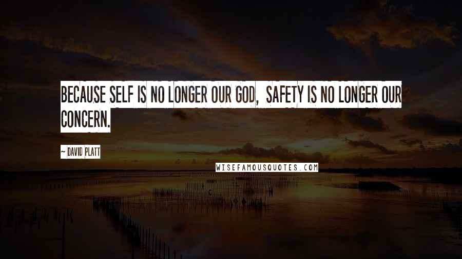 David Platt Quotes: BECAUSE SELF IS NO LONGER OUR GOD,  SAFETY IS NO LONGER OUR CONCERN.