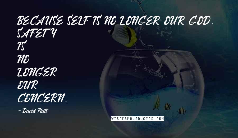 David Platt Quotes: BECAUSE SELF IS NO LONGER OUR GOD, SAFETY IS NO LONGER OUR CONCERN.