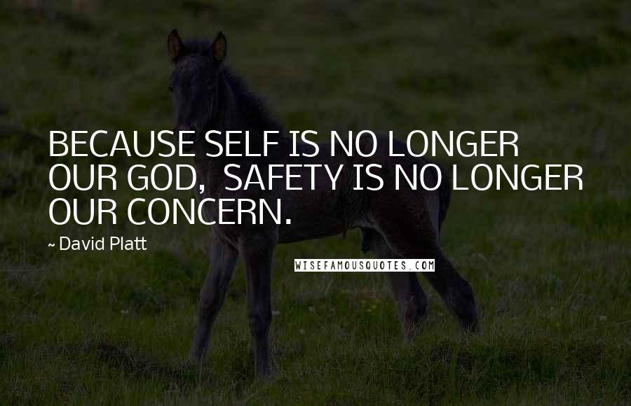 David Platt Quotes: BECAUSE SELF IS NO LONGER OUR GOD,  SAFETY IS NO LONGER OUR CONCERN.