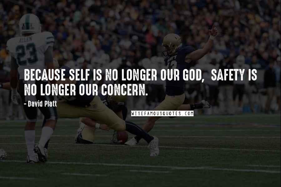 David Platt Quotes: BECAUSE SELF IS NO LONGER OUR GOD, SAFETY IS NO LONGER OUR CONCERN.