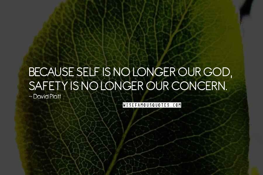 David Platt Quotes: BECAUSE SELF IS NO LONGER OUR GOD,  SAFETY IS NO LONGER OUR CONCERN.