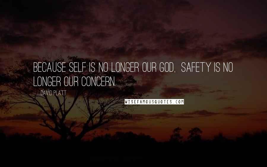 David Platt Quotes: BECAUSE SELF IS NO LONGER OUR GOD, SAFETY IS NO LONGER OUR CONCERN.
