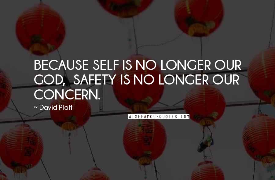 David Platt Quotes: BECAUSE SELF IS NO LONGER OUR GOD, SAFETY IS NO LONGER OUR CONCERN.