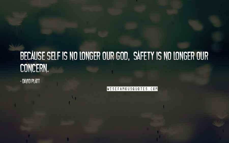 David Platt Quotes: BECAUSE SELF IS NO LONGER OUR GOD, SAFETY IS NO LONGER OUR CONCERN.