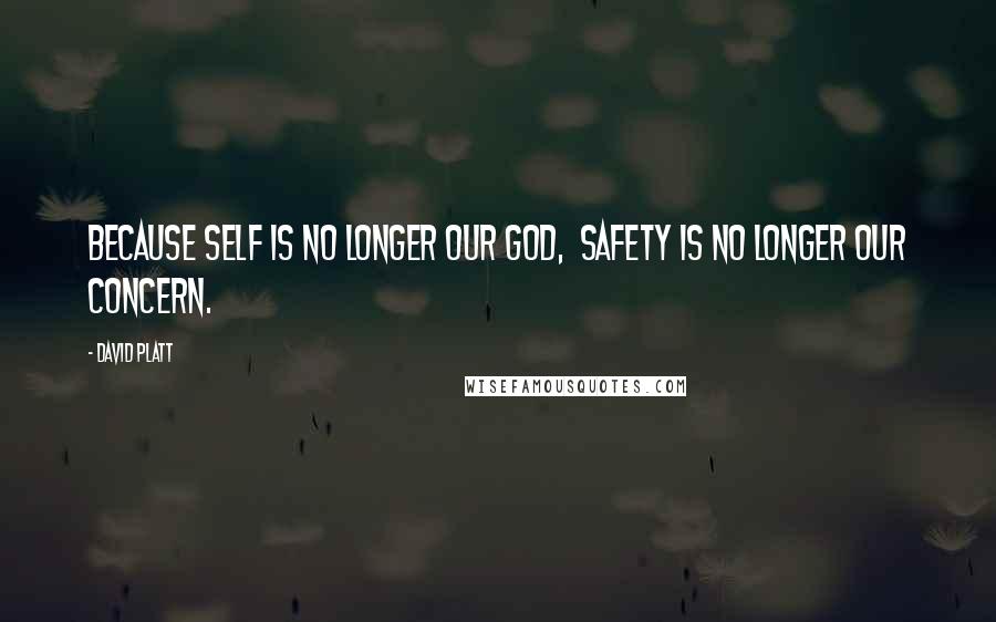 David Platt Quotes: BECAUSE SELF IS NO LONGER OUR GOD,  SAFETY IS NO LONGER OUR CONCERN.