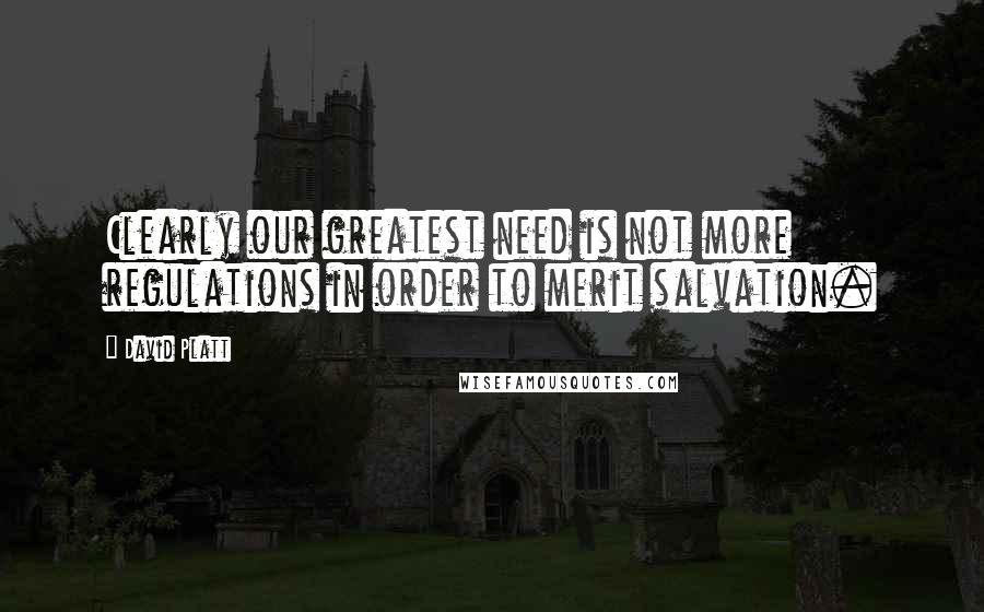 David Platt Quotes: Clearly our greatest need is not more regulations in order to merit salvation.