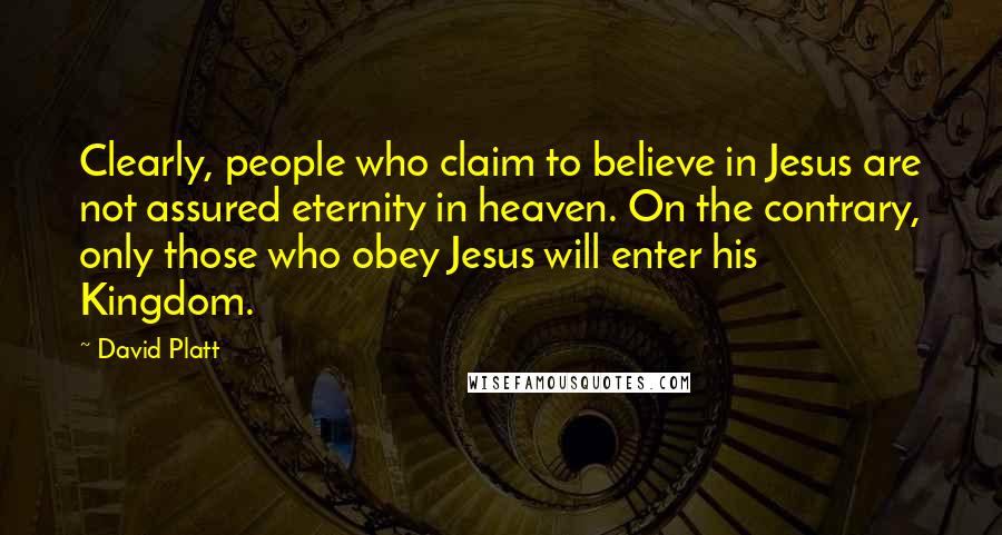 David Platt Quotes: Clearly, people who claim to believe in Jesus are not assured eternity in heaven. On the contrary, only those who obey Jesus will enter his Kingdom.