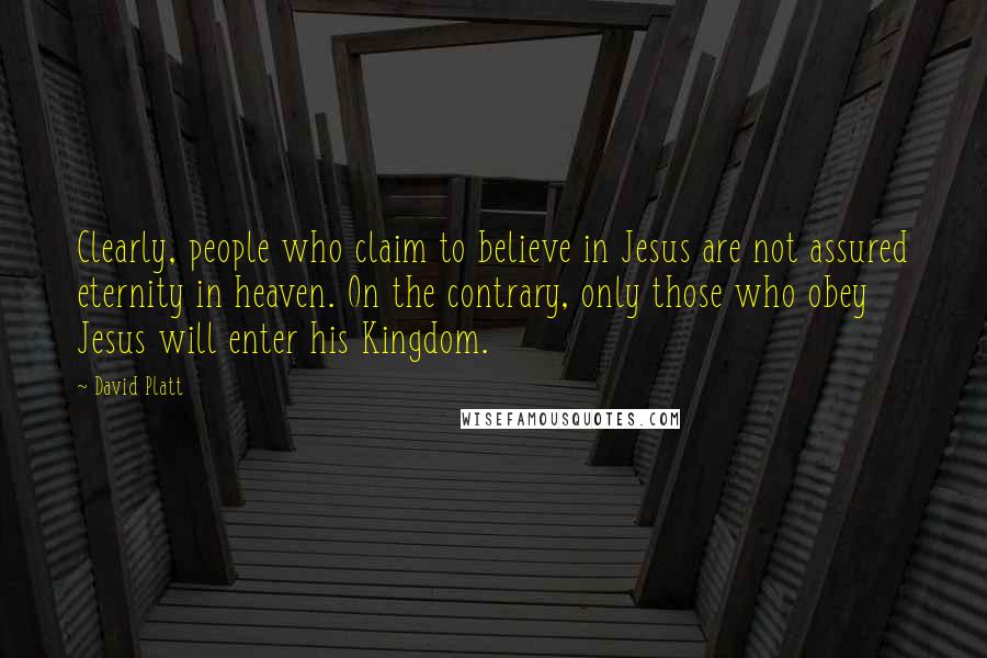 David Platt Quotes: Clearly, people who claim to believe in Jesus are not assured eternity in heaven. On the contrary, only those who obey Jesus will enter his Kingdom.