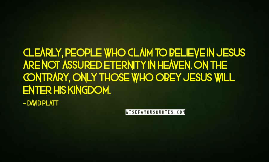 David Platt Quotes: Clearly, people who claim to believe in Jesus are not assured eternity in heaven. On the contrary, only those who obey Jesus will enter his Kingdom.