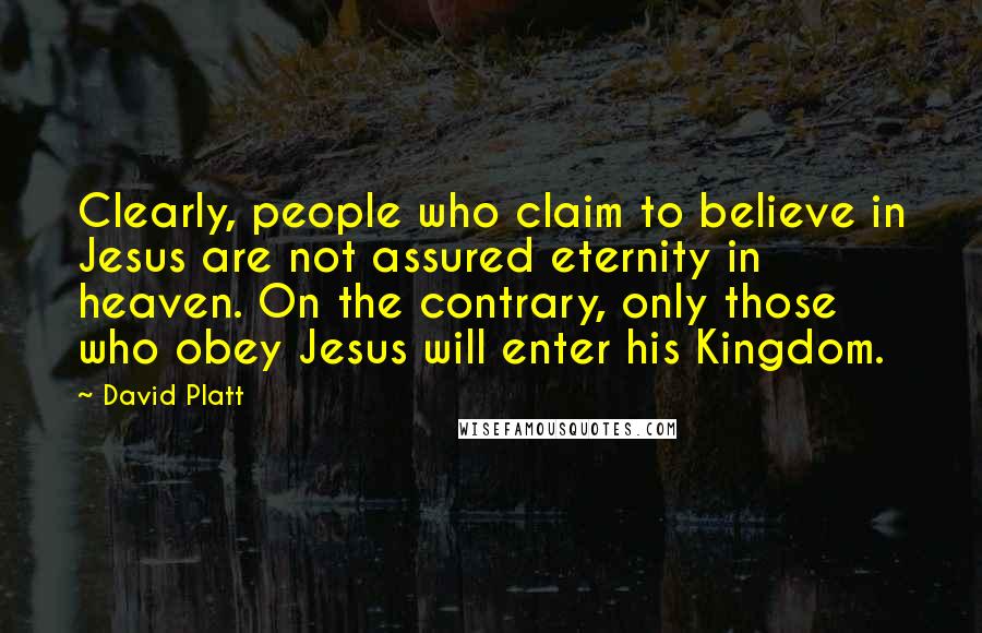 David Platt Quotes: Clearly, people who claim to believe in Jesus are not assured eternity in heaven. On the contrary, only those who obey Jesus will enter his Kingdom.