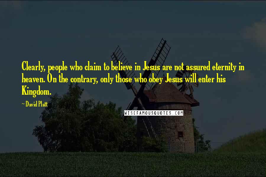 David Platt Quotes: Clearly, people who claim to believe in Jesus are not assured eternity in heaven. On the contrary, only those who obey Jesus will enter his Kingdom.