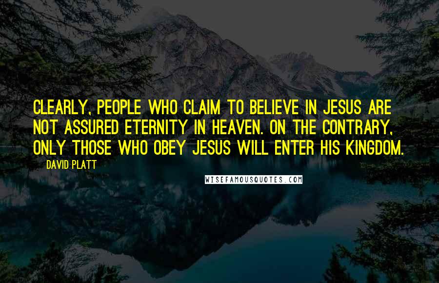 David Platt Quotes: Clearly, people who claim to believe in Jesus are not assured eternity in heaven. On the contrary, only those who obey Jesus will enter his Kingdom.
