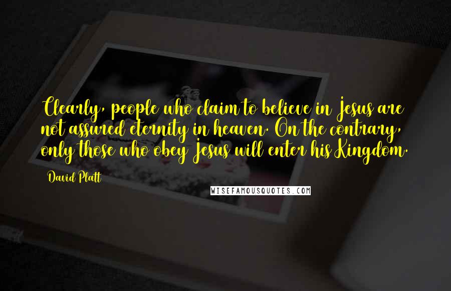David Platt Quotes: Clearly, people who claim to believe in Jesus are not assured eternity in heaven. On the contrary, only those who obey Jesus will enter his Kingdom.