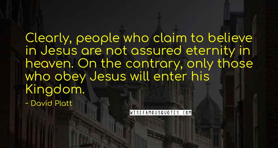 David Platt Quotes: Clearly, people who claim to believe in Jesus are not assured eternity in heaven. On the contrary, only those who obey Jesus will enter his Kingdom.