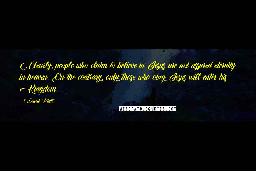 David Platt Quotes: Clearly, people who claim to believe in Jesus are not assured eternity in heaven. On the contrary, only those who obey Jesus will enter his Kingdom.