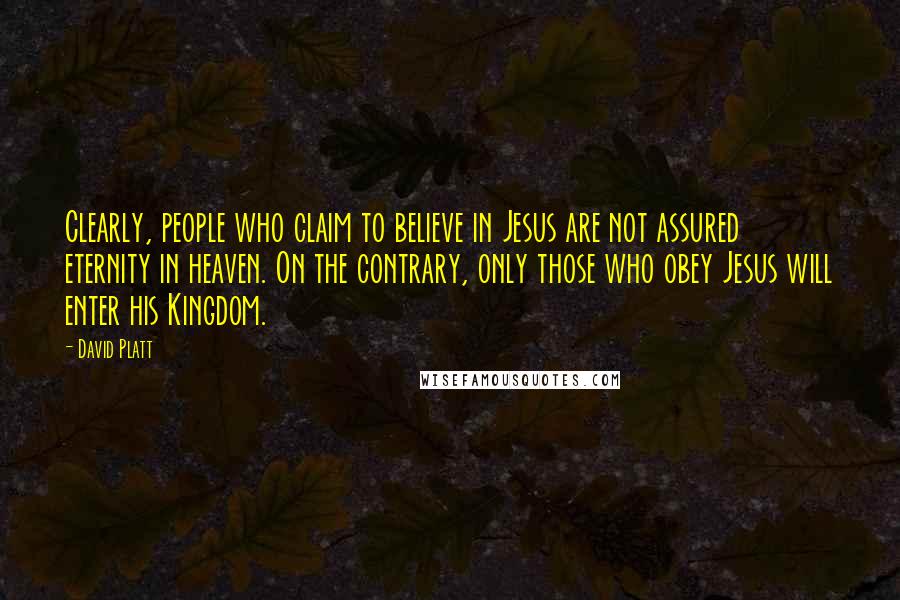 David Platt Quotes: Clearly, people who claim to believe in Jesus are not assured eternity in heaven. On the contrary, only those who obey Jesus will enter his Kingdom.