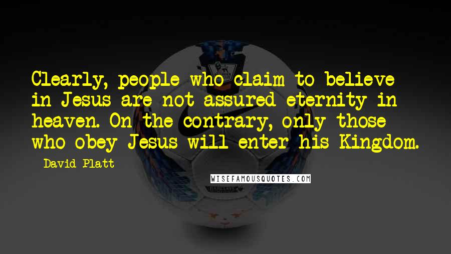David Platt Quotes: Clearly, people who claim to believe in Jesus are not assured eternity in heaven. On the contrary, only those who obey Jesus will enter his Kingdom.