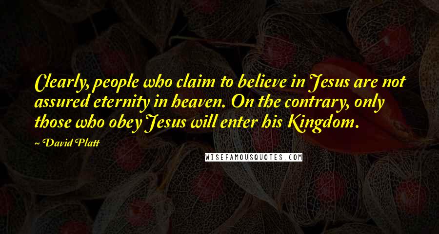 David Platt Quotes: Clearly, people who claim to believe in Jesus are not assured eternity in heaven. On the contrary, only those who obey Jesus will enter his Kingdom.
