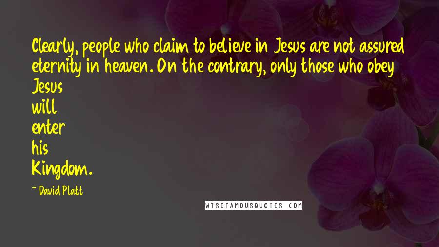 David Platt Quotes: Clearly, people who claim to believe in Jesus are not assured eternity in heaven. On the contrary, only those who obey Jesus will enter his Kingdom.