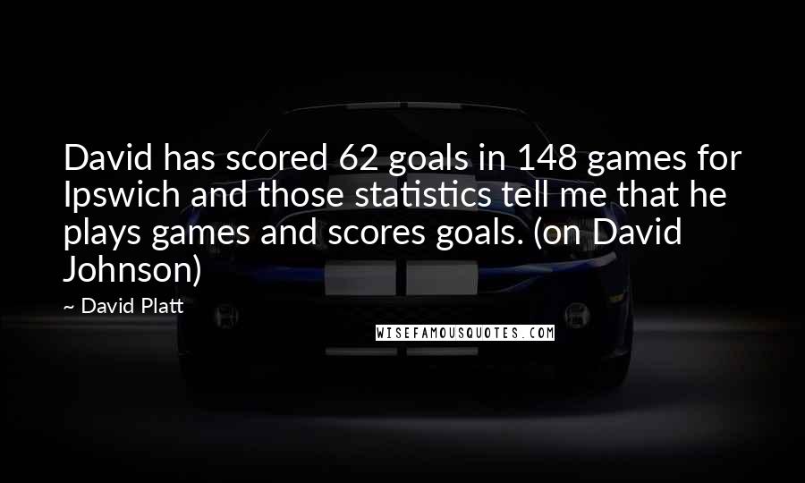 David Platt Quotes: David has scored 62 goals in 148 games for Ipswich and those statistics tell me that he plays games and scores goals. (on David Johnson)