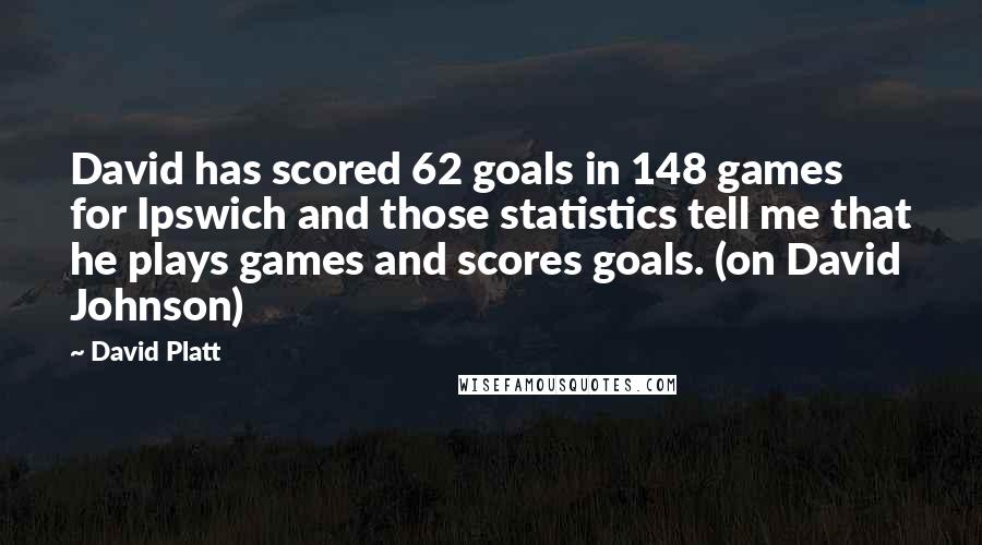 David Platt Quotes: David has scored 62 goals in 148 games for Ipswich and those statistics tell me that he plays games and scores goals. (on David Johnson)