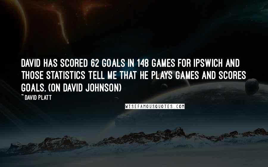 David Platt Quotes: David has scored 62 goals in 148 games for Ipswich and those statistics tell me that he plays games and scores goals. (on David Johnson)