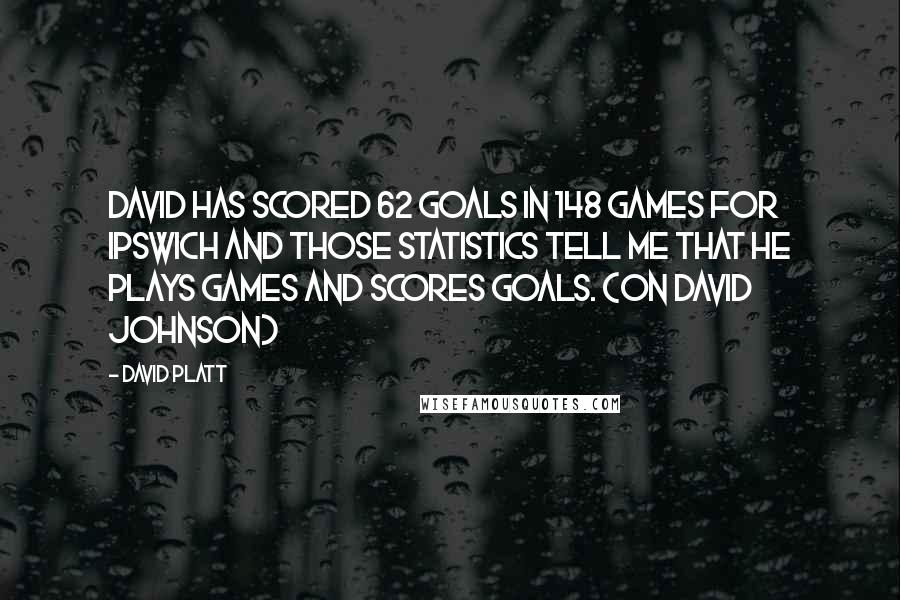 David Platt Quotes: David has scored 62 goals in 148 games for Ipswich and those statistics tell me that he plays games and scores goals. (on David Johnson)