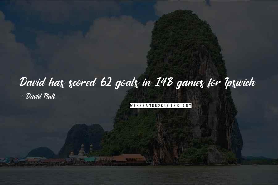 David Platt Quotes: David has scored 62 goals in 148 games for Ipswich and those statistics tell me that he plays games and scores goals. (on David Johnson)
