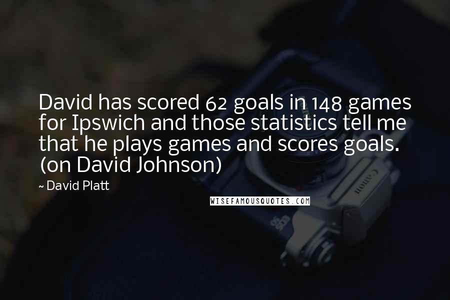 David Platt Quotes: David has scored 62 goals in 148 games for Ipswich and those statistics tell me that he plays games and scores goals. (on David Johnson)