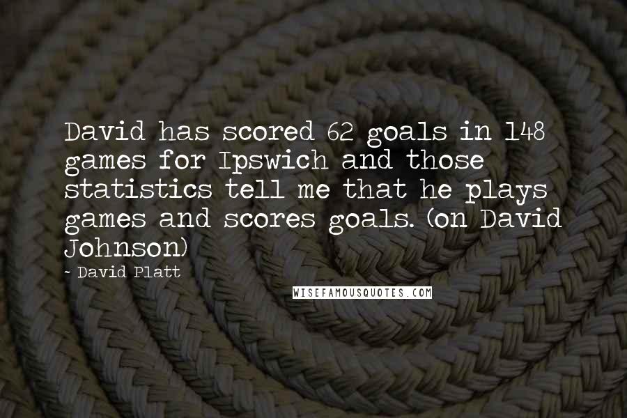 David Platt Quotes: David has scored 62 goals in 148 games for Ipswich and those statistics tell me that he plays games and scores goals. (on David Johnson)