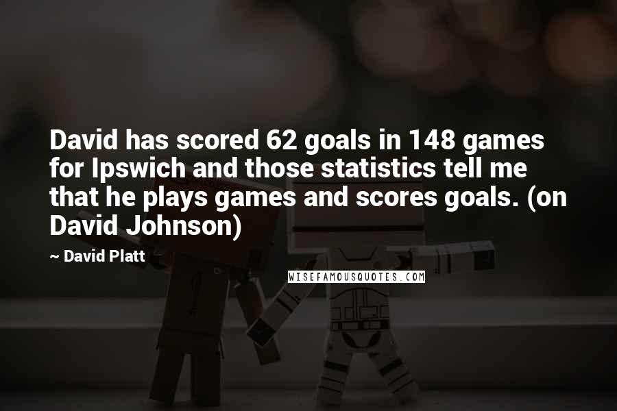 David Platt Quotes: David has scored 62 goals in 148 games for Ipswich and those statistics tell me that he plays games and scores goals. (on David Johnson)