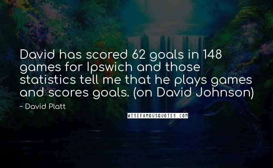 David Platt Quotes: David has scored 62 goals in 148 games for Ipswich and those statistics tell me that he plays games and scores goals. (on David Johnson)