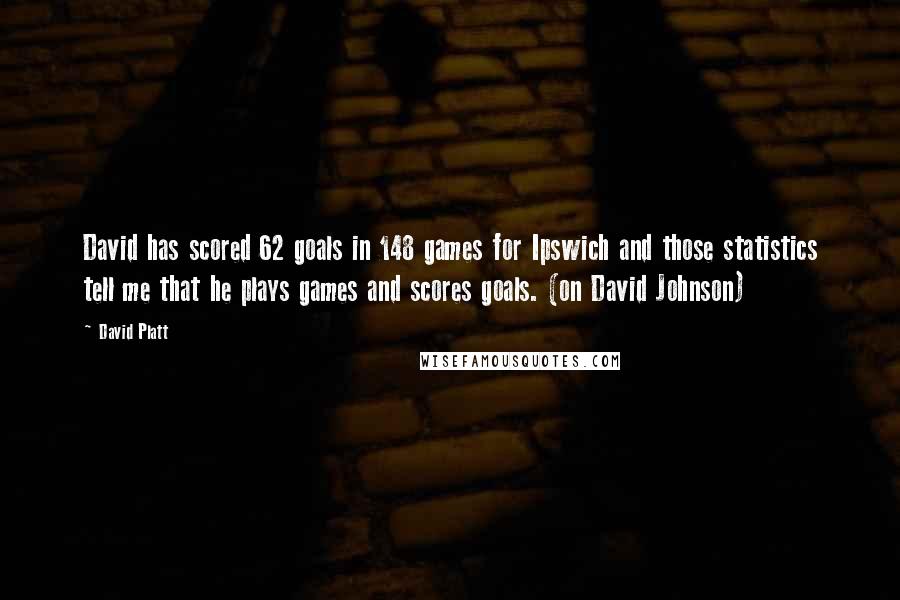 David Platt Quotes: David has scored 62 goals in 148 games for Ipswich and those statistics tell me that he plays games and scores goals. (on David Johnson)