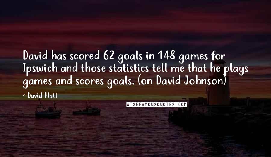 David Platt Quotes: David has scored 62 goals in 148 games for Ipswich and those statistics tell me that he plays games and scores goals. (on David Johnson)