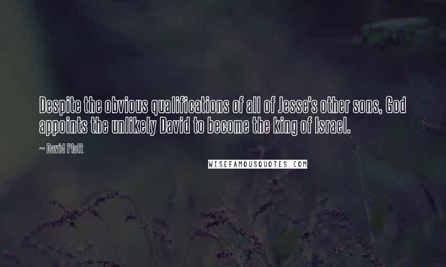 David Platt Quotes: Despite the obvious qualifications of all of Jesse's other sons, God appoints the unlikely David to become the king of Israel.