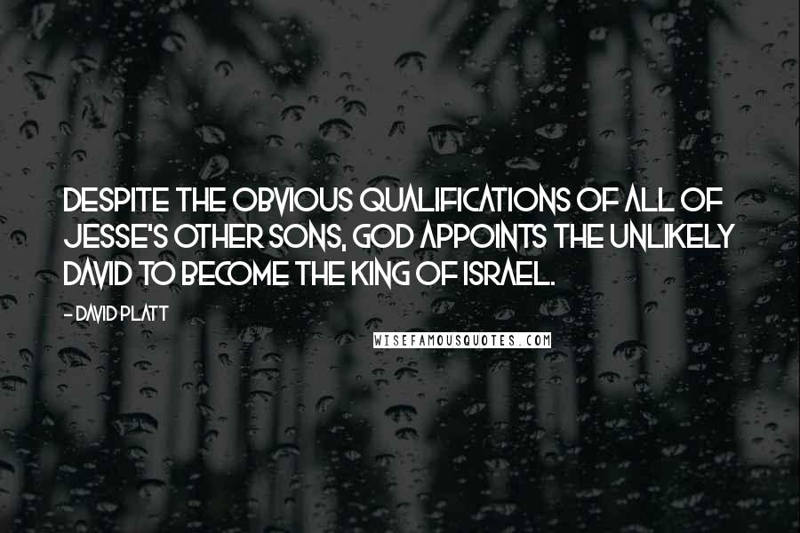 David Platt Quotes: Despite the obvious qualifications of all of Jesse's other sons, God appoints the unlikely David to become the king of Israel.