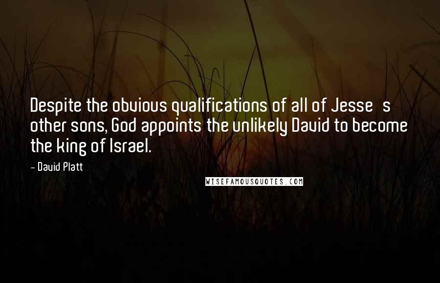 David Platt Quotes: Despite the obvious qualifications of all of Jesse's other sons, God appoints the unlikely David to become the king of Israel.