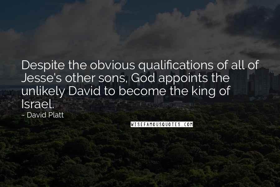 David Platt Quotes: Despite the obvious qualifications of all of Jesse's other sons, God appoints the unlikely David to become the king of Israel.