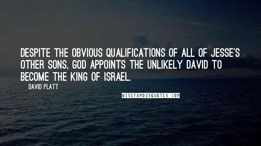 David Platt Quotes: Despite the obvious qualifications of all of Jesse's other sons, God appoints the unlikely David to become the king of Israel.