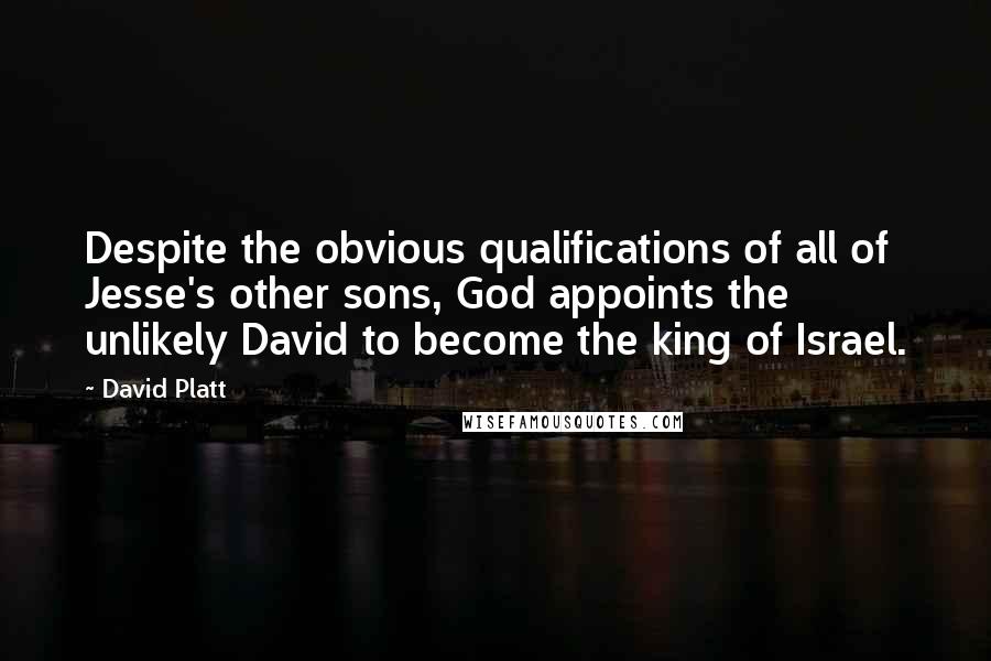 David Platt Quotes: Despite the obvious qualifications of all of Jesse's other sons, God appoints the unlikely David to become the king of Israel.