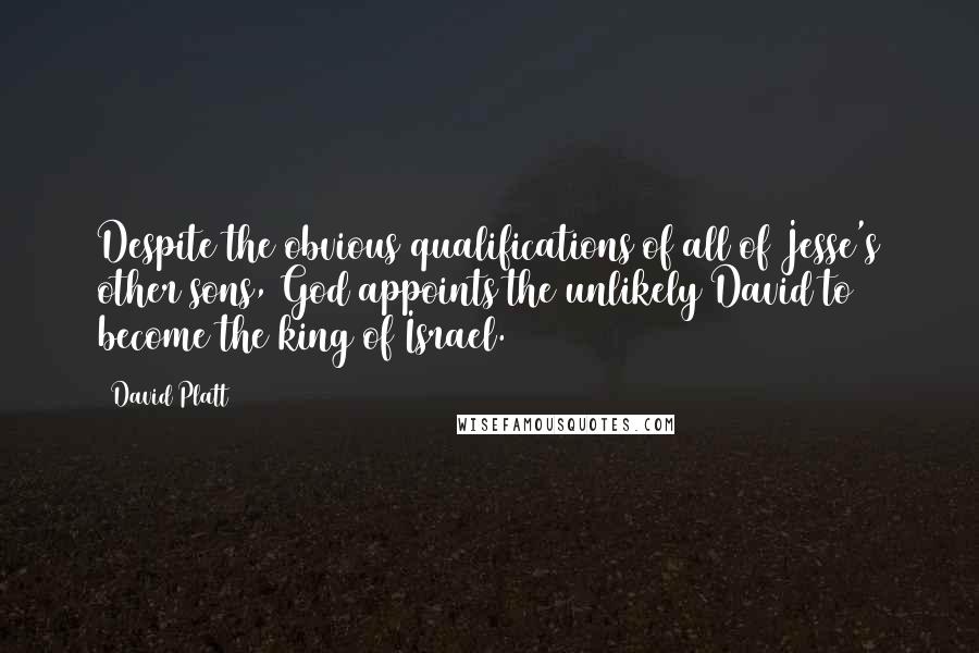 David Platt Quotes: Despite the obvious qualifications of all of Jesse's other sons, God appoints the unlikely David to become the king of Israel.