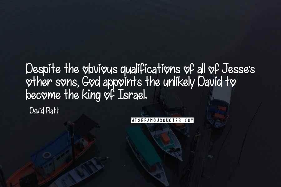 David Platt Quotes: Despite the obvious qualifications of all of Jesse's other sons, God appoints the unlikely David to become the king of Israel.