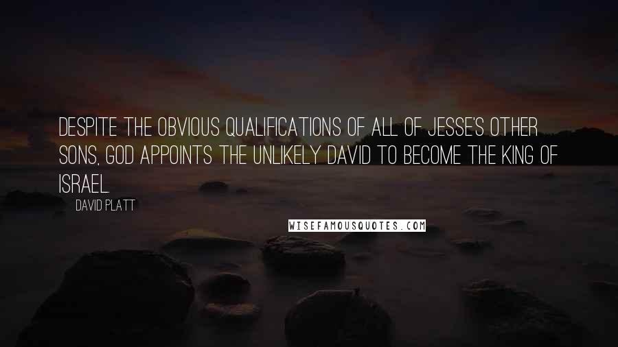 David Platt Quotes: Despite the obvious qualifications of all of Jesse's other sons, God appoints the unlikely David to become the king of Israel.