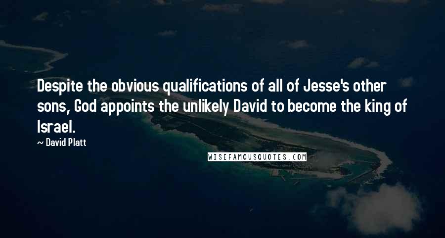 David Platt Quotes: Despite the obvious qualifications of all of Jesse's other sons, God appoints the unlikely David to become the king of Israel.