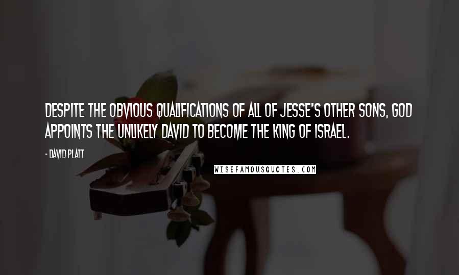 David Platt Quotes: Despite the obvious qualifications of all of Jesse's other sons, God appoints the unlikely David to become the king of Israel.