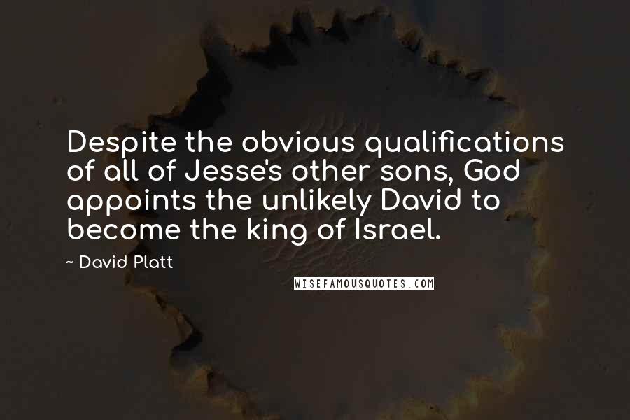 David Platt Quotes: Despite the obvious qualifications of all of Jesse's other sons, God appoints the unlikely David to become the king of Israel.