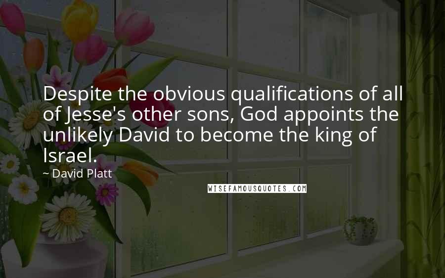 David Platt Quotes: Despite the obvious qualifications of all of Jesse's other sons, God appoints the unlikely David to become the king of Israel.