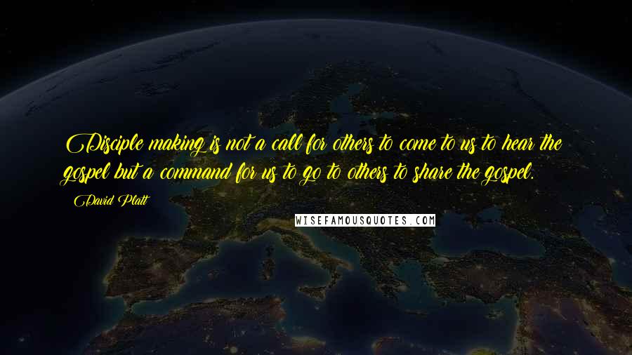 David Platt Quotes: Disciple making is not a call for others to come to us to hear the gospel but a command for us to go to others to share the gospel.