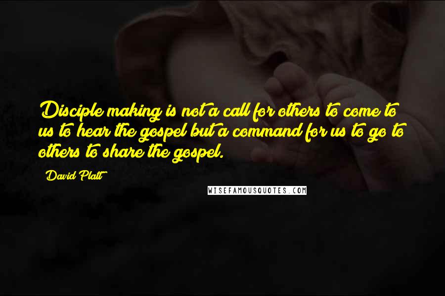 David Platt Quotes: Disciple making is not a call for others to come to us to hear the gospel but a command for us to go to others to share the gospel.